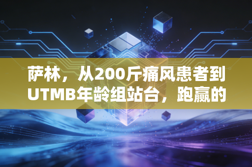 萨林，从200斤痛风患者到UTMB年龄组站台，跑赢的从来都是昨天的自己