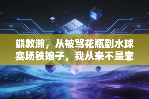 熊敦瀚,从被骂花瓶到水球赛场铁娘子,我从来不是靠脸吃饭的运动员 熊敦瀚,从被骂花瓶到水球赛场铁娘子,我从来不是靠脸吃饭的运动员