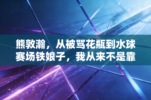 熊敦瀚，从被骂花瓶到水球赛场铁娘子，我从来不是靠脸吃饭的运动员