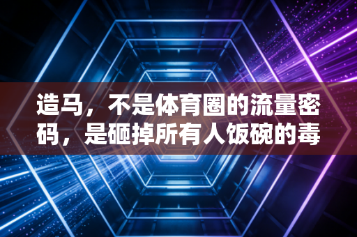 造马，不是体育圈的流量密码，是砸掉所有人饭碗的毒药