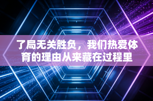 了局无关胜负，我们热爱体育的理由从来藏在过程里