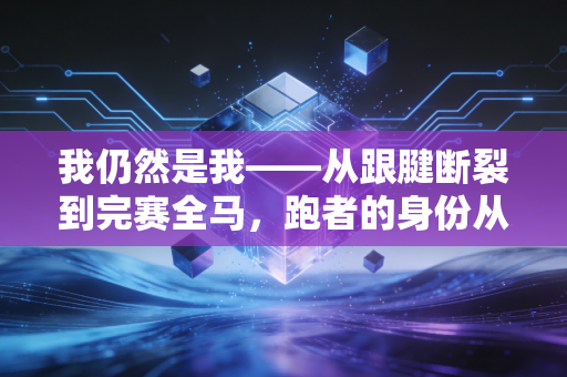 我仍然是我——从跟腱断裂到完赛全马,跑者的身份从来不是奖牌定义的 我仍然是我——从跟腱断裂到完赛全马,跑者的身份从来不是奖牌定义的