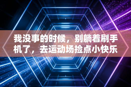 我没事的时候,别躺着刷手机了,去运动场捡点小快乐不好吗? 我没事的时候,别躺着刷手机了,去运动场捡点小快乐不好吗?