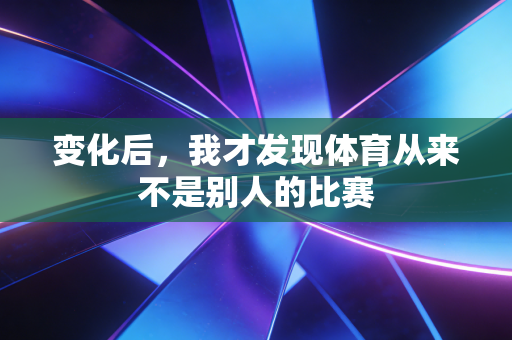 变化后,我才发现体育从来不是别人的比赛 变化后,我才发现体育从来不是别人的比赛