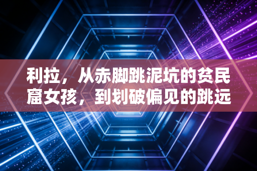 利拉,从赤脚跳泥坑的贫民窟女孩,到划破偏见的跳远孤勇者 利拉,从赤脚跳泥坑的贫民窟女孩,到划破偏见的跳远孤勇者