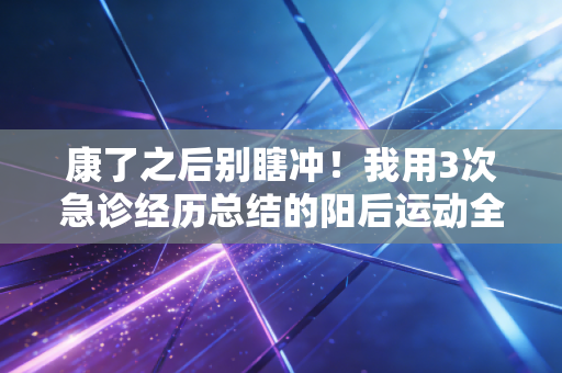 康了之后别瞎冲！我用3次急诊经历总结的阳后运动全指南