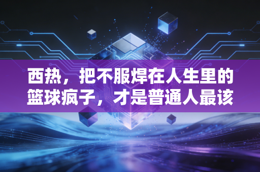 西热,把不服焊在人生里的篮球疯子,才是普通人最该追的星 西热,把不服焊在人生里的篮球疯子,才是普通人最该追的星