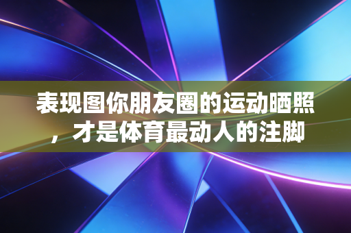 表现图你朋友圈的运动晒照，才是体育最动人的注脚