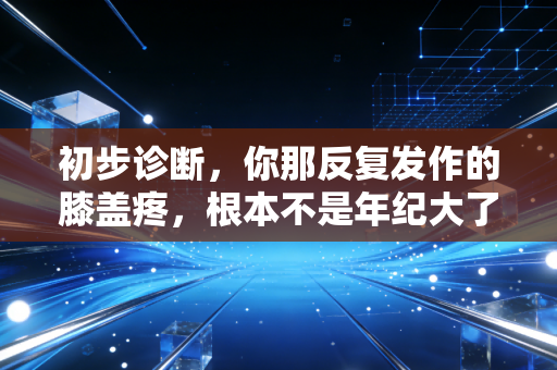 初步诊断，你那反复发作的膝盖疼，根本不是年纪大了的锅
