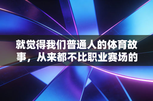 就觉得我们普通人的体育故事,从来都不比职业赛场的传奇差 就觉得我们普通人的体育故事,从来都不比职业赛场的传奇差