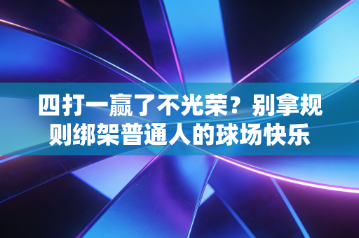 四打一赢了不光荣?别拿规则绑架普通人的球场快乐 四打一赢了不光荣?别拿规则绑架普通人的球场快乐