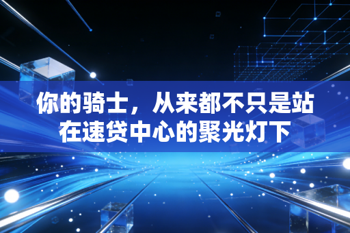 你的骑士,从来都不只是站在速贷中心的聚光灯下 你的骑士,从来都不只是站在速贷中心的聚光灯下