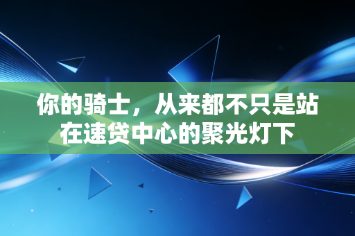 你的骑士，从来都不只是站在速贷中心的聚光灯下