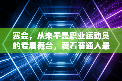 赛会,从来不是职业运动员的专属舞台,藏着普通人最鲜活的热血 赛会,从来不是职业运动员的专属舞台,藏着普通人最鲜活的热血