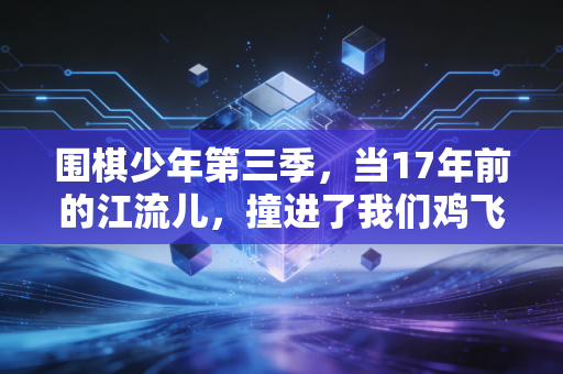 围棋少年第三季,当17年前的江流儿,撞进了我们鸡飞狗跳的成人生活 围棋少年第三季,当17年前的江流儿,撞进了我们鸡飞狗跳的成人生活