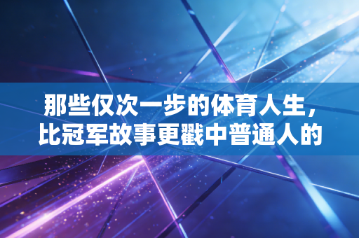 那些仅次一步的体育人生，比冠军故事更戳中普通人的泪点