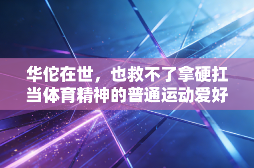 华佗在世,也救不了拿硬扛当体育精神的普通运动爱好者 华佗在世,也救不了拿硬扛当体育精神的普通运动爱好者