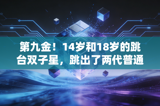 第九金!14岁和18岁的跳台双子星,跳出了两代普通人的成长共鸣 第九金!14岁和18岁的跳台双子星,跳出了两代普通人的成长共鸣