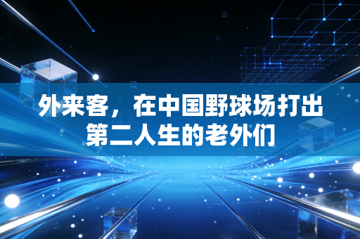 外来客，在中国野球场打出第二人生的老外们