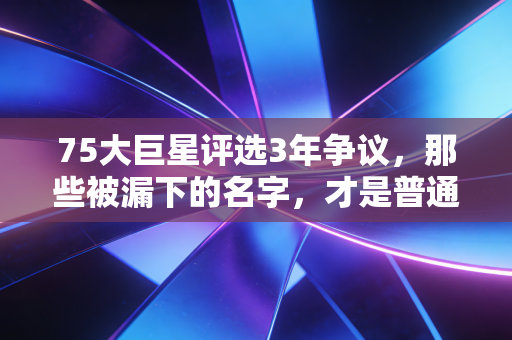 75大巨星评选3年争议,那些被漏下的名字,才是普通人的篮球信仰 75大巨星评选3年争议,那些被漏下的名字,才是普通人的篮球信仰