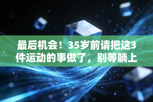 最后机会!35岁前请把这3件运动的事做了,别等躺上理疗床才后悔 最后机会!35岁前请把这3件运动的事做了,别等躺上理疗床才后悔