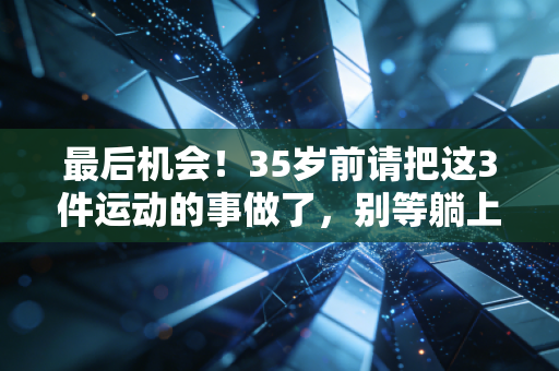最后机会!35岁前请把这3件运动的事做了,别等躺上理疗床才后悔 最后机会!35岁前请把这3件运动的事做了,别等躺上理疗床才后悔