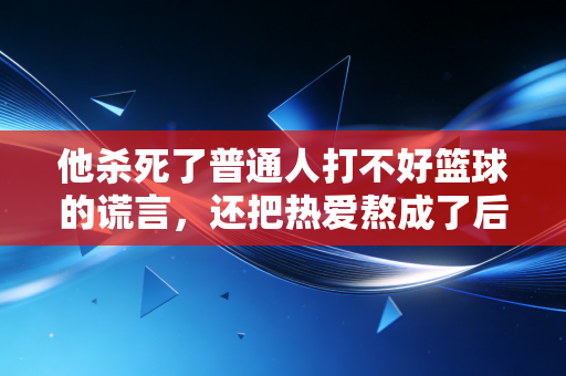 他杀死了普通人打不好篮球的谎言，还把热爱熬成了后半辈子的饭碗