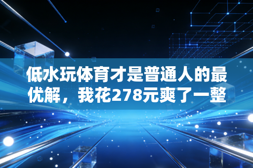 低水玩体育才是普通人的最优解,我花278元爽了一整年,踩过的坑都给你捋明白了 低水玩体育才是普通人的最优解,我花278元爽了一整年,踩过的坑都给你捋明白了