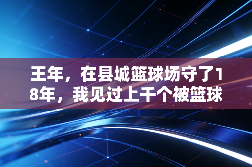 王年，在县城篮球场守了18年，我见过上千个被篮球改变的人生