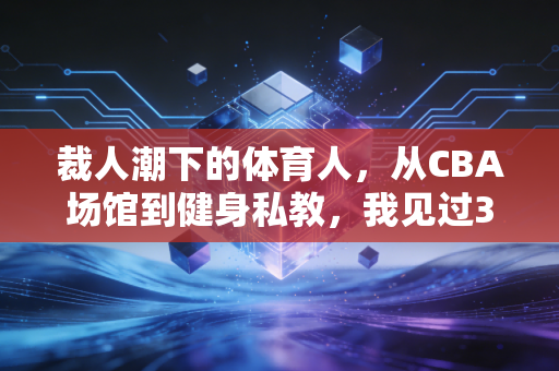 裁人潮下的体育人，从CBA场馆到健身私教，我见过3个被裁同行的挣扎与出路