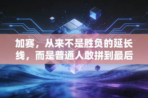 加赛,从来不是胜负的延长线,而是普通人敢拼到最后的人生注脚 加赛,从来不是胜负的延长线,而是普通人敢拼到最后的人生注脚