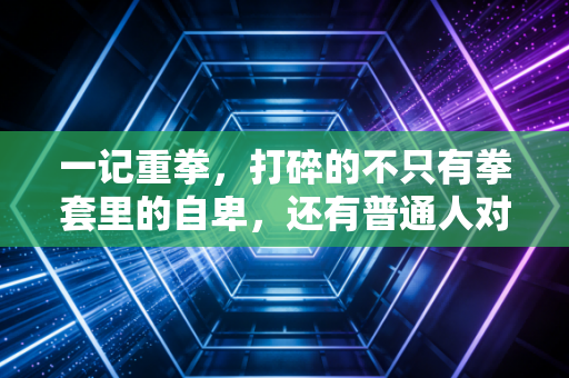 一记重拳,打碎的不只有拳套里的自卑,还有普通人对搏击的偏见 一记重拳,打碎的不只有拳套里的自卑,还有普通人对搏击的偏见