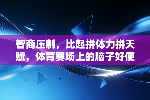 智商压制，比起拼体力拼天赋，体育赛场上的脑子好使才是降维打击