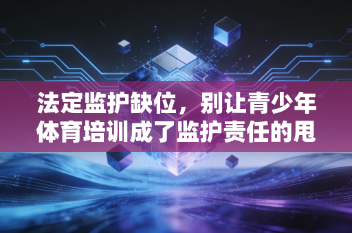 法定监护缺位,别让青少年体育培训成了监护责任的甩锅场 法定监护缺位,别让青少年体育培训成了监护责任的甩锅场