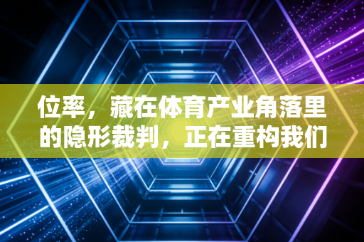 位率,藏在体育产业角落里的隐形裁判,正在重构我们的运动体验 位率,藏在体育产业角落里的隐形裁判,正在重构我们的运动体验