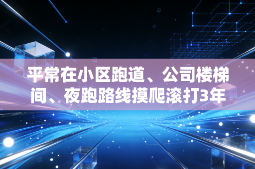 平常在小区跑道、公司楼梯间、夜跑路线摸爬滚打3年，我终于懂了体育不是竞技专属，是普通人的生活解药