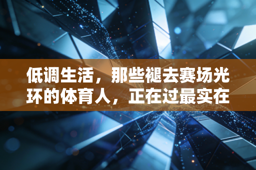 低调生活，那些褪去赛场光环的体育人，正在过最实在的日子
