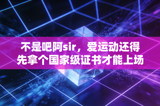 不是吧阿sir，爱运动还得先拿个国家级证书才能上场？