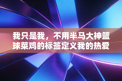 我只是我,不用半马大神篮球菜鸡的标签定义我的热爱 我只是我,不用半马大神篮球菜鸡的标签定义我的热爱
