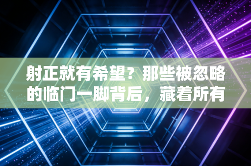 射正就有希望？那些被忽略的临门一脚背后，藏着所有普通人的逆袭逻辑