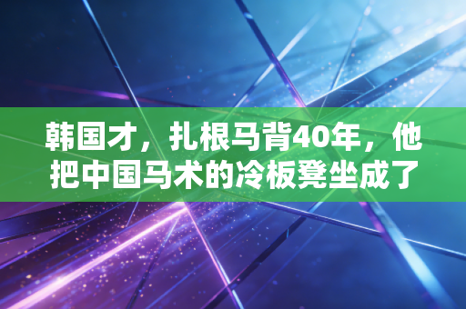 韩国才,扎根马背40年,他把中国马术的冷板凳坐成了星光大道 韩国才,扎根马背40年,他把中国马术的冷板凳坐成了星光大道