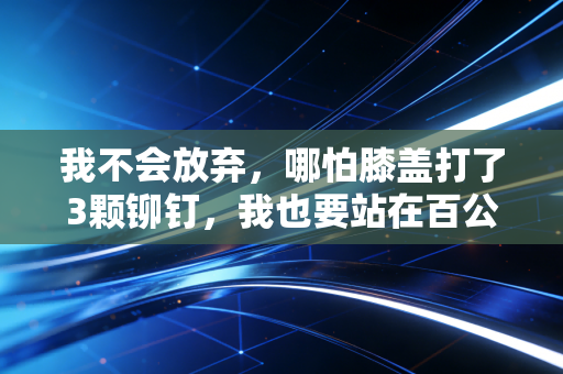 我不会放弃,哪怕膝盖打了3颗铆钉,我也要站在百公里越野的起跑线上 我不会放弃,哪怕膝盖打了3颗铆钉,我也要站在百公里越野的起跑线上