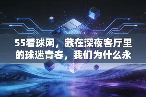 55看球网,藏在深夜客厅里的球迷青春,我们为什么永远为足球热泪盈眶 55看球网,藏在深夜客厅里的球迷青春,我们为什么永远为足球热泪盈眶
