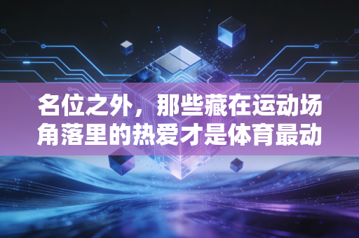 名位之外，那些藏在运动场角落里的热爱才是体育最动人的底色