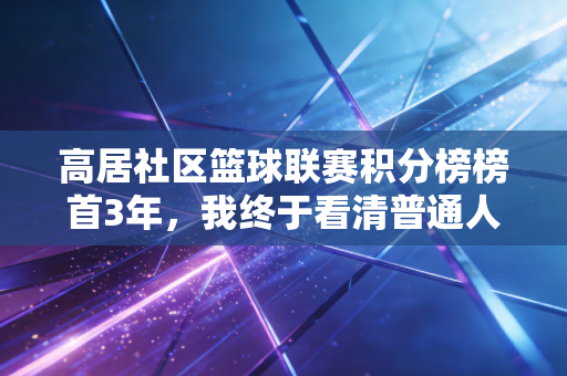 高居社区篮球联赛积分榜榜首3年，我终于看清普通人搞体育的底层逻辑