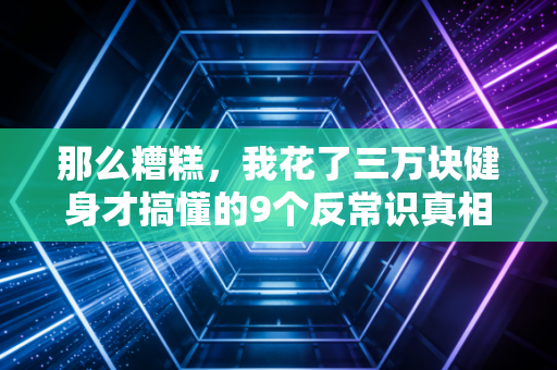 那么糟糕，我花了三万块健身才搞懂的9个反常识真相
