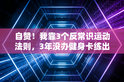 自赞!我靠3个反常识运动法则,3年没办健身卡练出人人羡慕的好状态 自赞!我靠3个反常识运动法则,3年没办健身卡练出人人羡慕的好状态