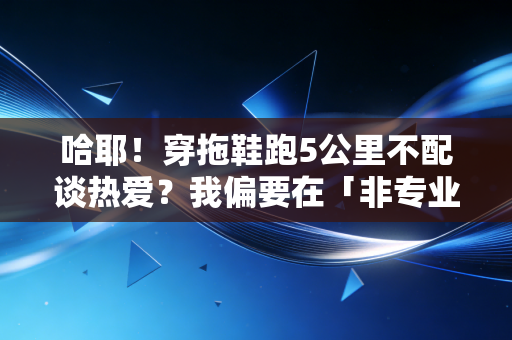 哈耶！穿拖鞋跑5公里不配谈热爱？我偏要在「非专业体育」里找生活的糖