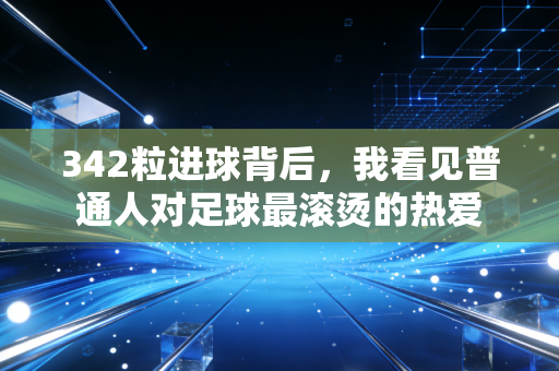 342粒进球背后,我看见普通人对足球最滚烫的热爱 342粒进球背后,我看见普通人对足球最滚烫的热爱