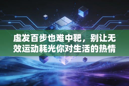 虚发百步也难中靶，别让无效运动耗光你对生活的热情